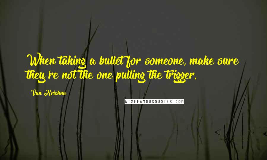 Van Krishna Quotes: When taking a bullet for someone, make sure they're not the one pulling the trigger.