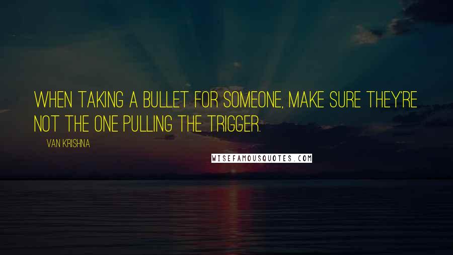 Van Krishna Quotes: When taking a bullet for someone, make sure they're not the one pulling the trigger.