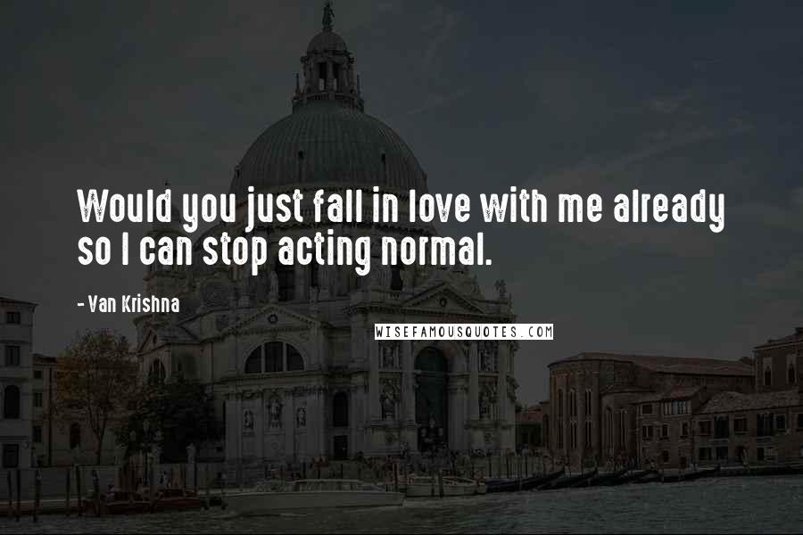 Van Krishna Quotes: Would you just fall in love with me already so I can stop acting normal.