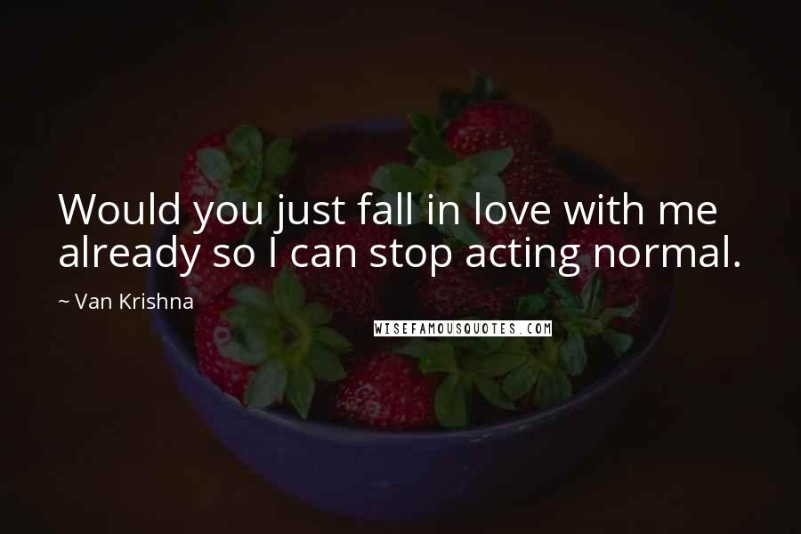 Van Krishna Quotes: Would you just fall in love with me already so I can stop acting normal.