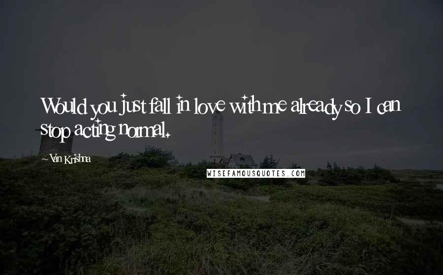 Van Krishna Quotes: Would you just fall in love with me already so I can stop acting normal.