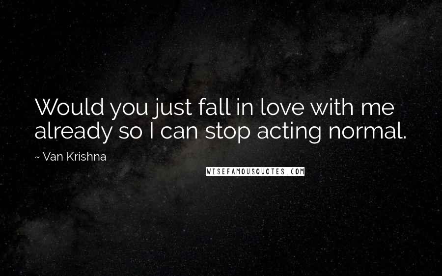 Van Krishna Quotes: Would you just fall in love with me already so I can stop acting normal.