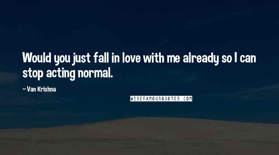 Van Krishna Quotes: Would you just fall in love with me already so I can stop acting normal.