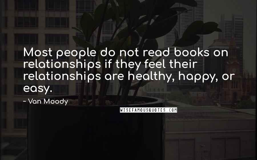 Van Moody Quotes: Most people do not read books on relationships if they feel their relationships are healthy, happy, or easy.