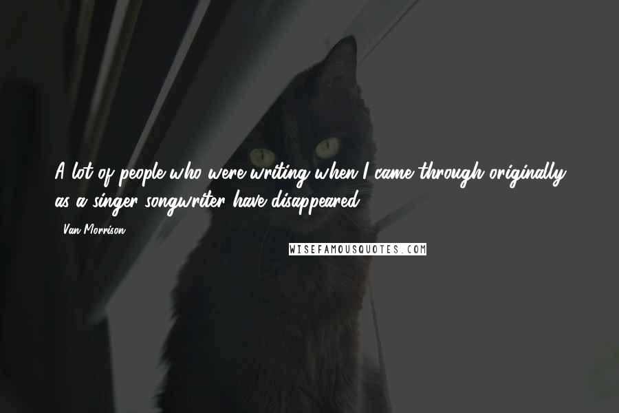 Van Morrison Quotes: A lot of people who were writing when I came through originally as a singer-songwriter have disappeared.