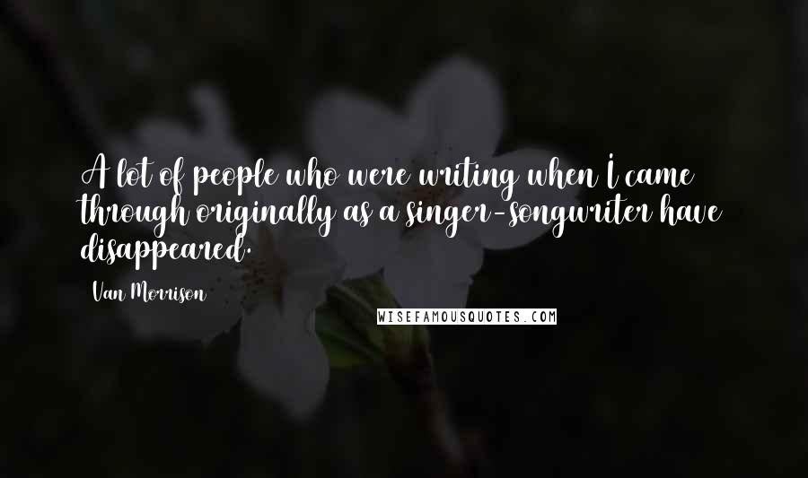 Van Morrison Quotes: A lot of people who were writing when I came through originally as a singer-songwriter have disappeared.