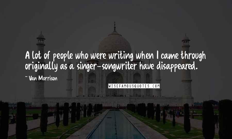 Van Morrison Quotes: A lot of people who were writing when I came through originally as a singer-songwriter have disappeared.