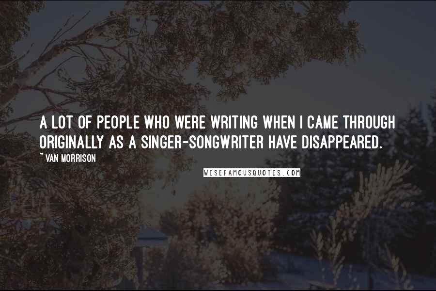 Van Morrison Quotes: A lot of people who were writing when I came through originally as a singer-songwriter have disappeared.