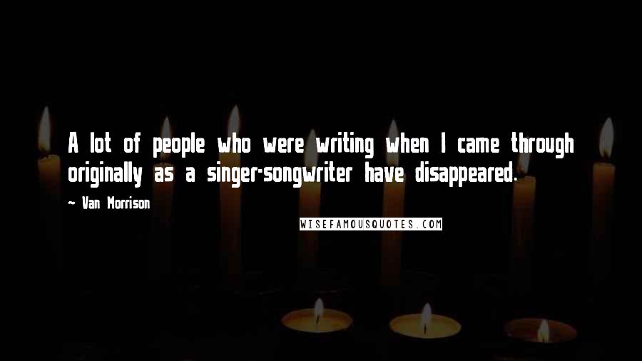 Van Morrison Quotes: A lot of people who were writing when I came through originally as a singer-songwriter have disappeared.