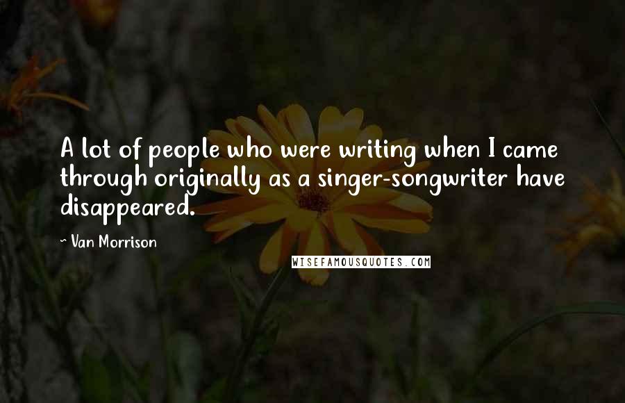 Van Morrison Quotes: A lot of people who were writing when I came through originally as a singer-songwriter have disappeared.