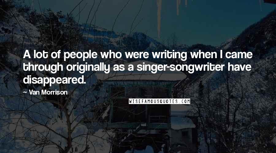 Van Morrison Quotes: A lot of people who were writing when I came through originally as a singer-songwriter have disappeared.