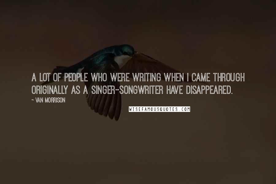 Van Morrison Quotes: A lot of people who were writing when I came through originally as a singer-songwriter have disappeared.