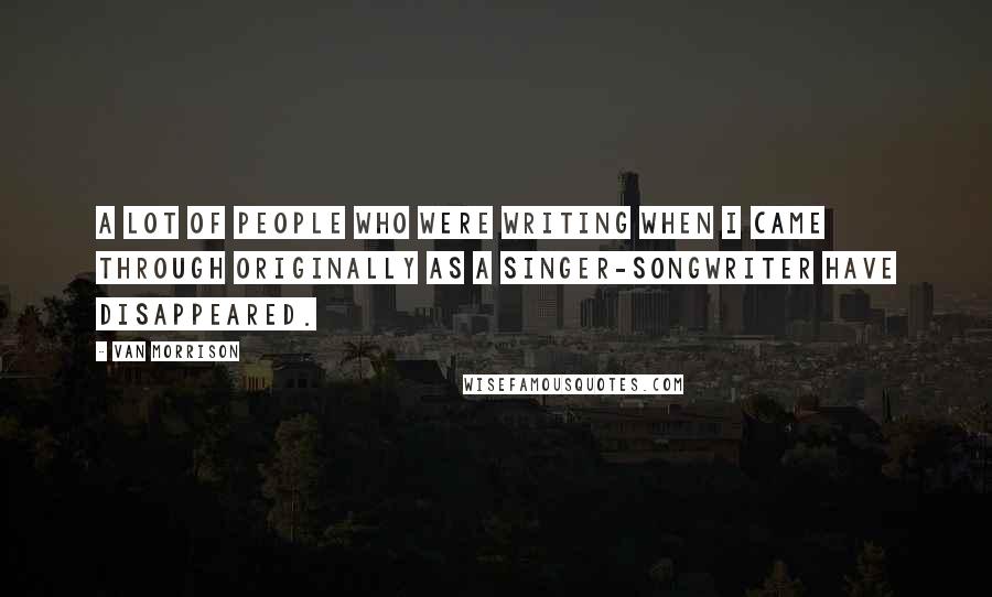 Van Morrison Quotes: A lot of people who were writing when I came through originally as a singer-songwriter have disappeared.