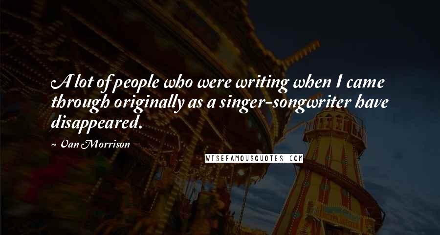 Van Morrison Quotes: A lot of people who were writing when I came through originally as a singer-songwriter have disappeared.