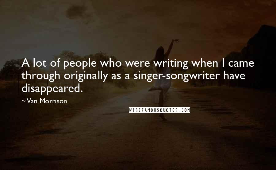 Van Morrison Quotes: A lot of people who were writing when I came through originally as a singer-songwriter have disappeared.