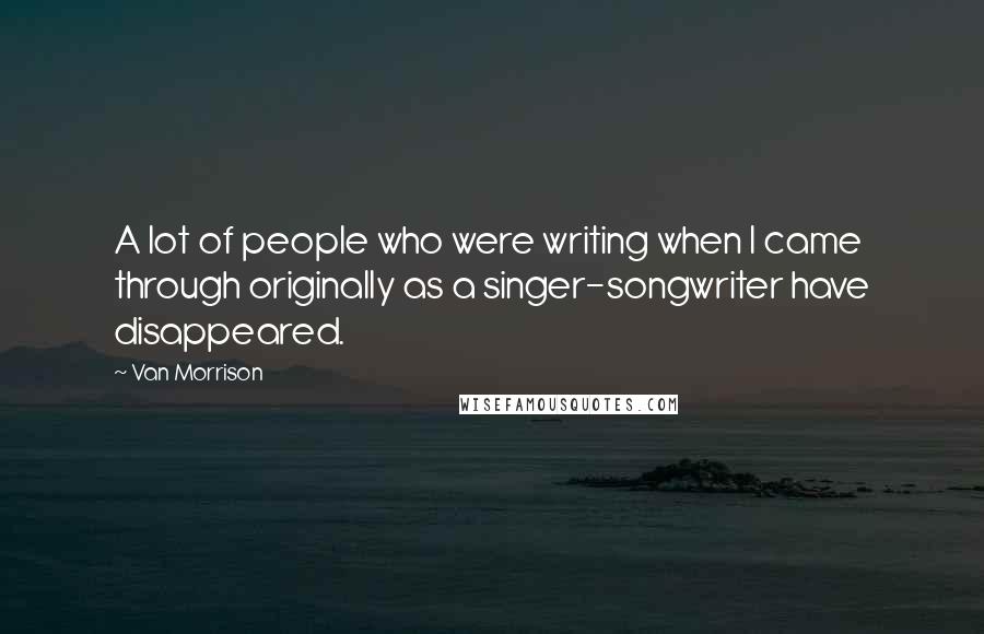 Van Morrison Quotes: A lot of people who were writing when I came through originally as a singer-songwriter have disappeared.