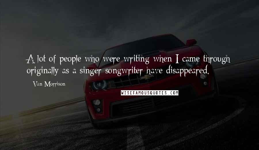 Van Morrison Quotes: A lot of people who were writing when I came through originally as a singer-songwriter have disappeared.