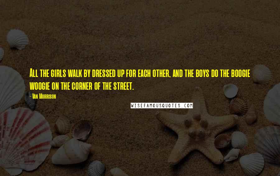 Van Morrison Quotes: All the girls walk by dressed up for each other, and the boys do the boogie woogie on the corner of the street.