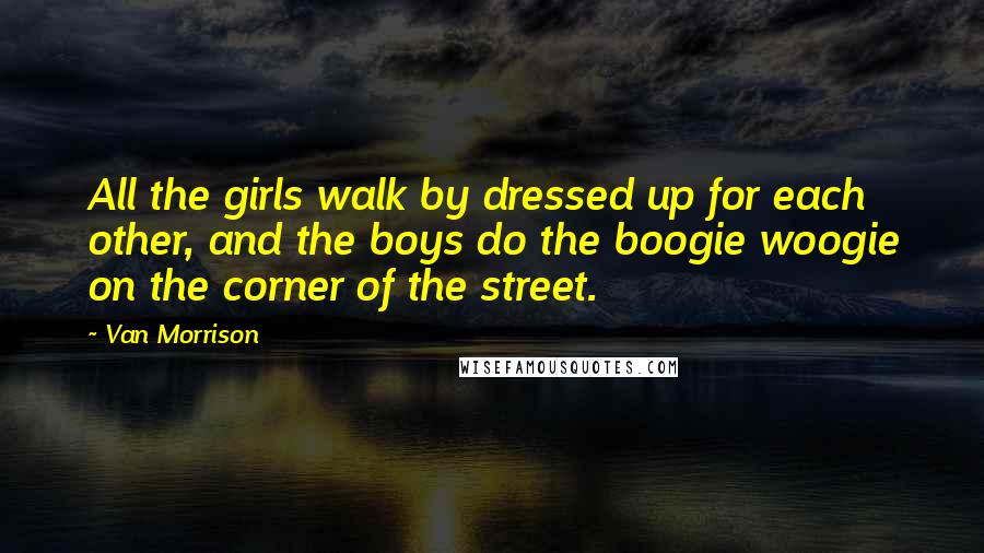 Van Morrison Quotes: All the girls walk by dressed up for each other, and the boys do the boogie woogie on the corner of the street.