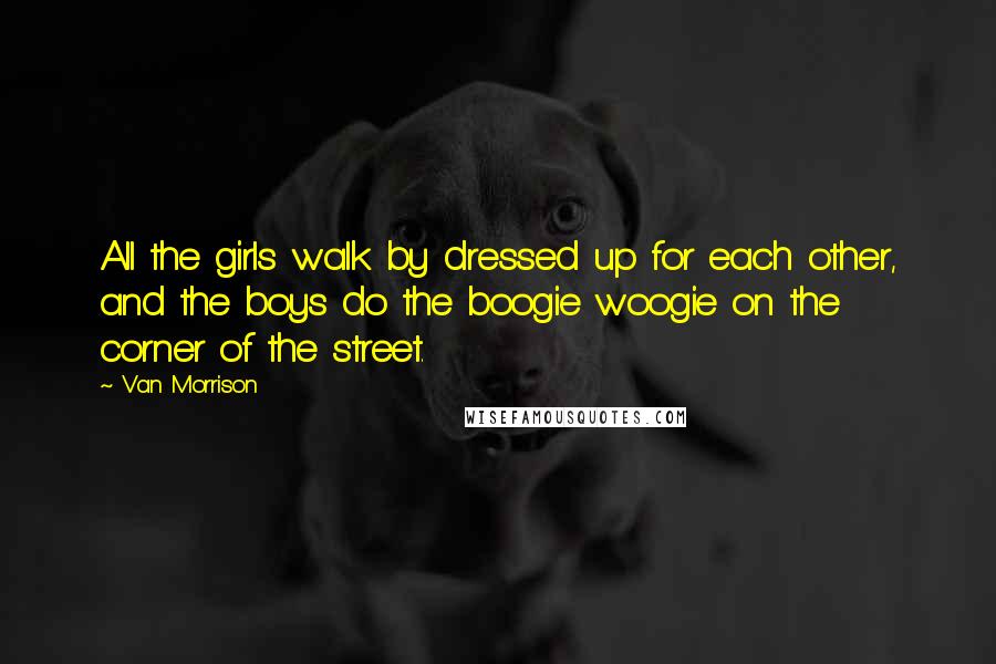 Van Morrison Quotes: All the girls walk by dressed up for each other, and the boys do the boogie woogie on the corner of the street.