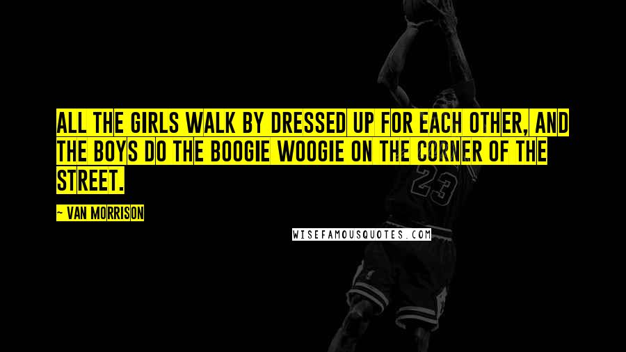 Van Morrison Quotes: All the girls walk by dressed up for each other, and the boys do the boogie woogie on the corner of the street.
