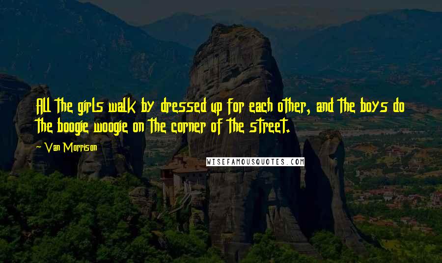Van Morrison Quotes: All the girls walk by dressed up for each other, and the boys do the boogie woogie on the corner of the street.