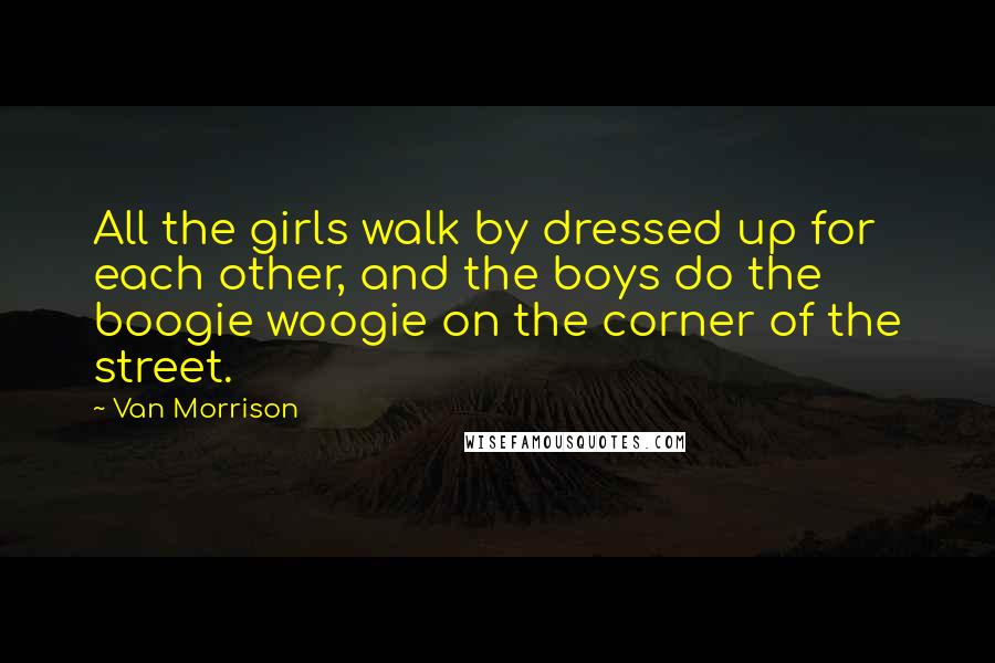 Van Morrison Quotes: All the girls walk by dressed up for each other, and the boys do the boogie woogie on the corner of the street.