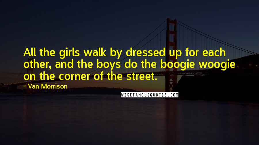 Van Morrison Quotes: All the girls walk by dressed up for each other, and the boys do the boogie woogie on the corner of the street.