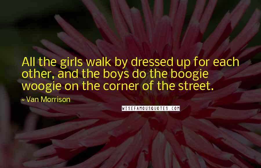 Van Morrison Quotes: All the girls walk by dressed up for each other, and the boys do the boogie woogie on the corner of the street.