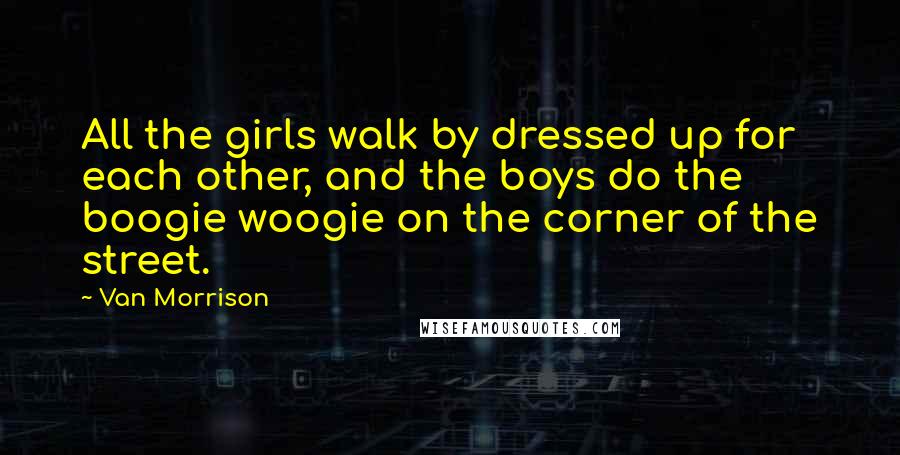 Van Morrison Quotes: All the girls walk by dressed up for each other, and the boys do the boogie woogie on the corner of the street.