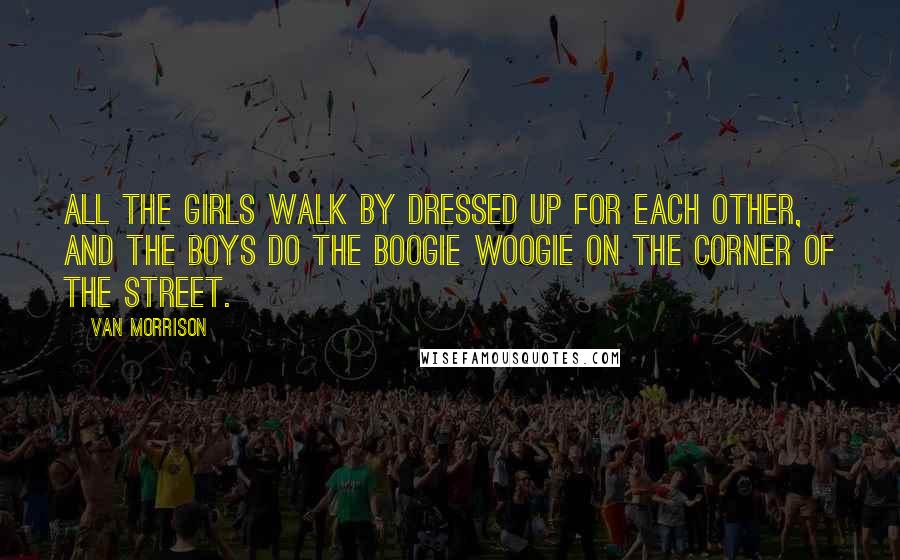 Van Morrison Quotes: All the girls walk by dressed up for each other, and the boys do the boogie woogie on the corner of the street.