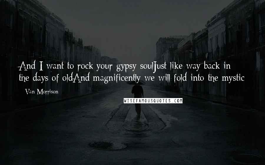 Van Morrison Quotes: And I want to rock your gypsy soulJust like way back in the days of oldAnd magnificently we will fold into the mystic