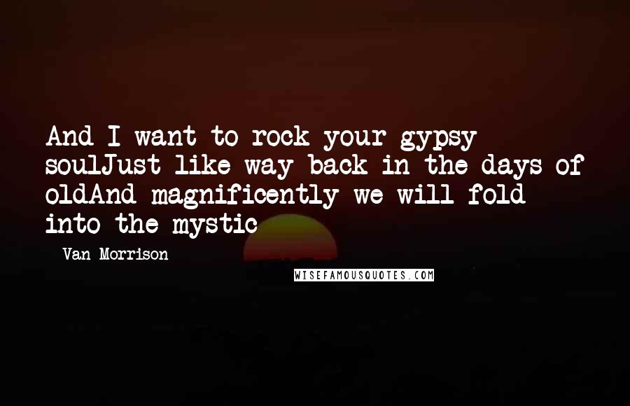 Van Morrison Quotes: And I want to rock your gypsy soulJust like way back in the days of oldAnd magnificently we will fold into the mystic