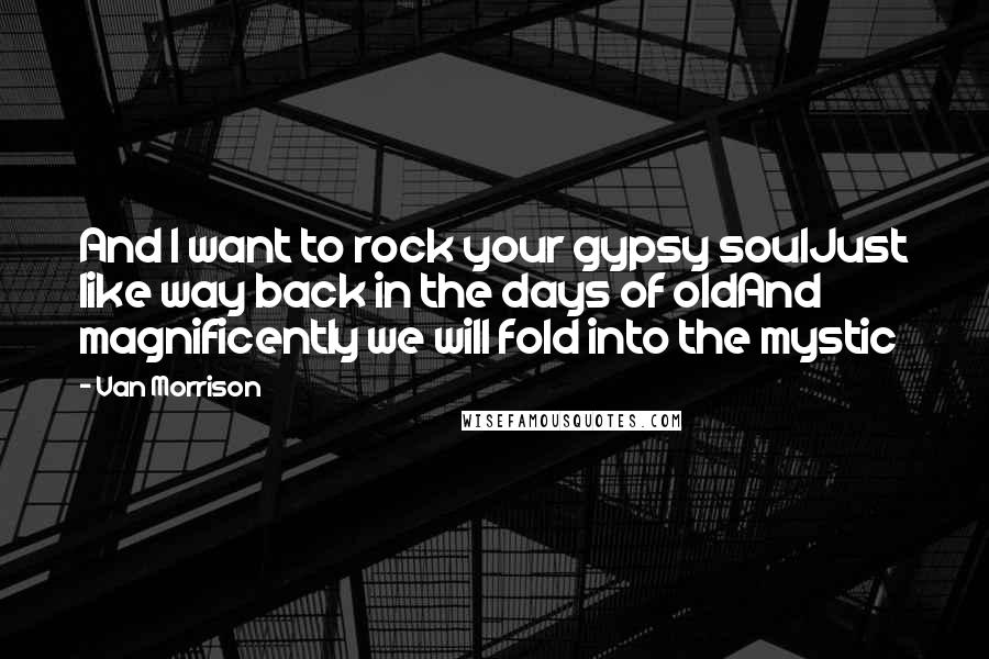 Van Morrison Quotes: And I want to rock your gypsy soulJust like way back in the days of oldAnd magnificently we will fold into the mystic