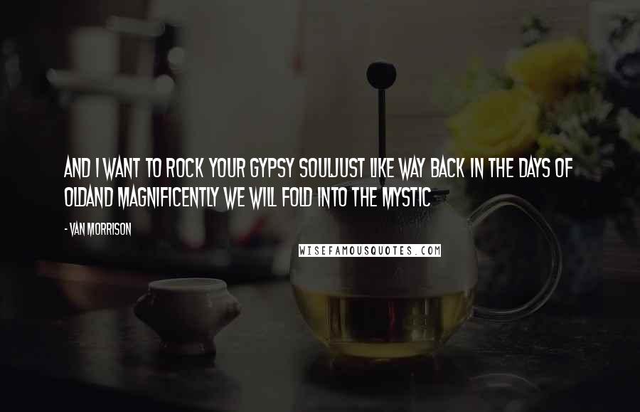 Van Morrison Quotes: And I want to rock your gypsy soulJust like way back in the days of oldAnd magnificently we will fold into the mystic