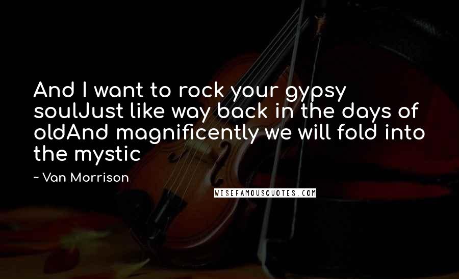 Van Morrison Quotes: And I want to rock your gypsy soulJust like way back in the days of oldAnd magnificently we will fold into the mystic