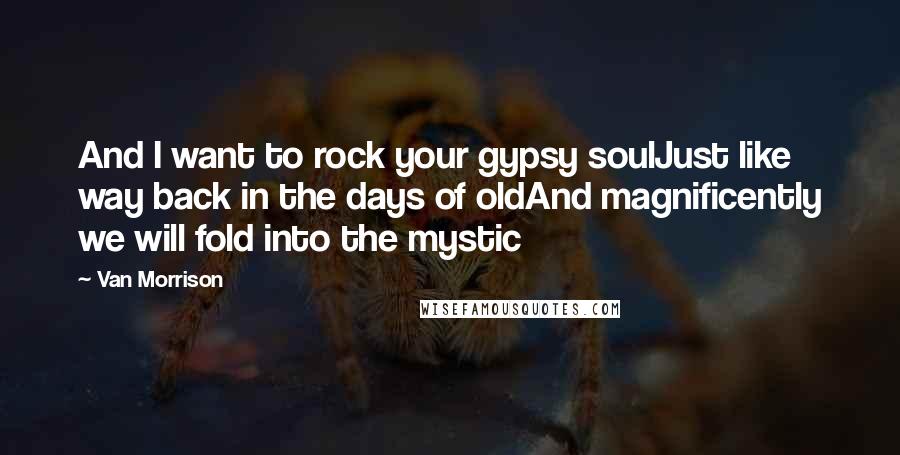 Van Morrison Quotes: And I want to rock your gypsy soulJust like way back in the days of oldAnd magnificently we will fold into the mystic