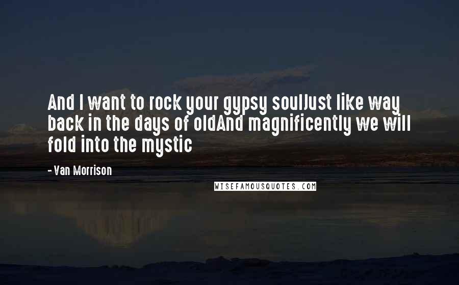 Van Morrison Quotes: And I want to rock your gypsy soulJust like way back in the days of oldAnd magnificently we will fold into the mystic