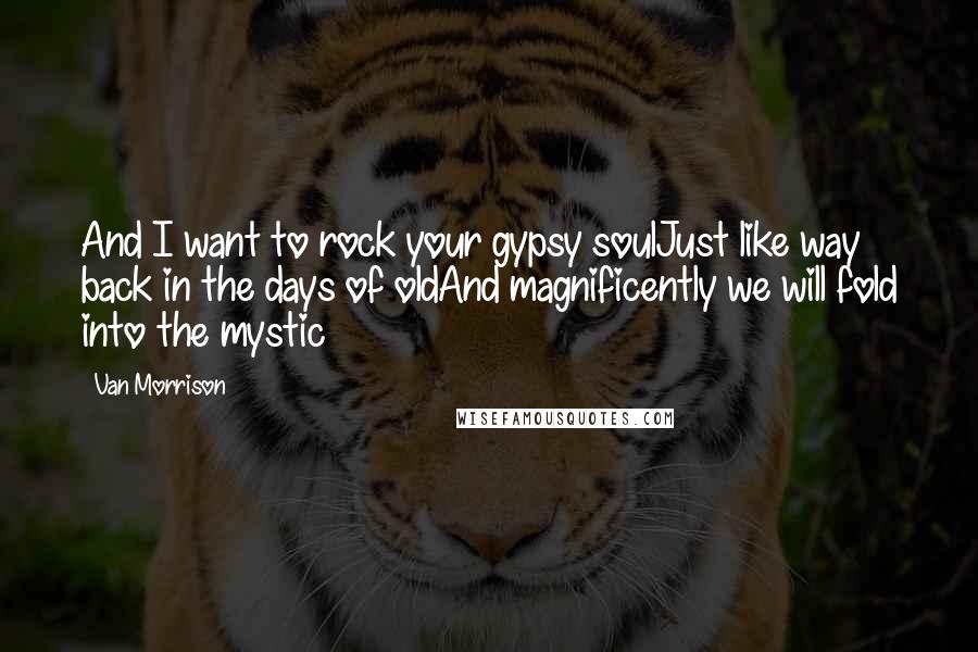 Van Morrison Quotes: And I want to rock your gypsy soulJust like way back in the days of oldAnd magnificently we will fold into the mystic