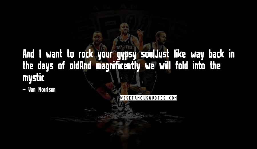 Van Morrison Quotes: And I want to rock your gypsy soulJust like way back in the days of oldAnd magnificently we will fold into the mystic