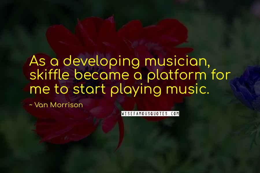 Van Morrison Quotes: As a developing musician, skiffle became a platform for me to start playing music.