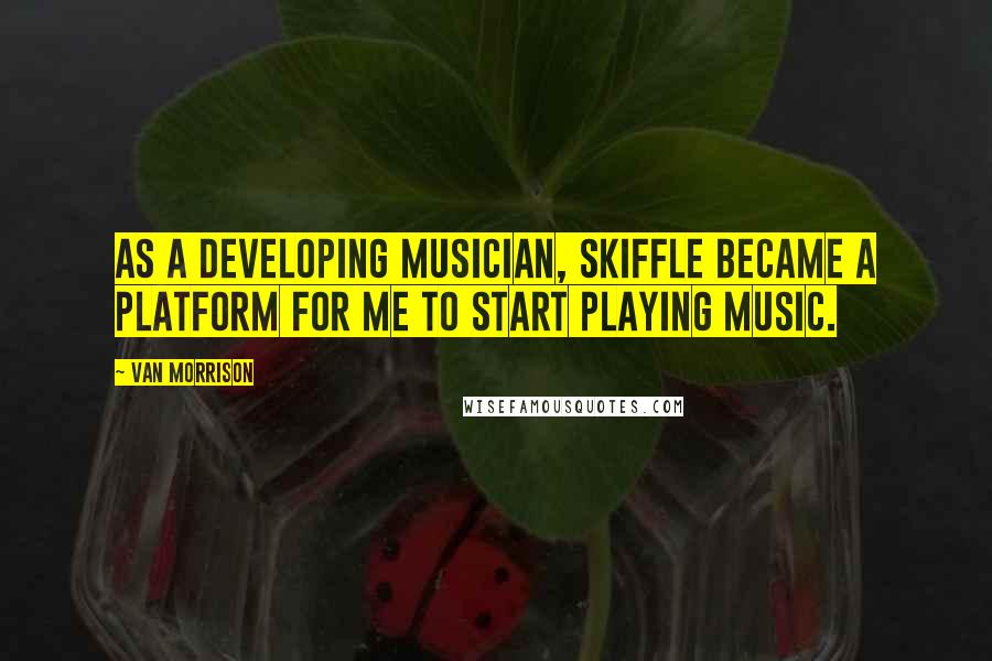 Van Morrison Quotes: As a developing musician, skiffle became a platform for me to start playing music.