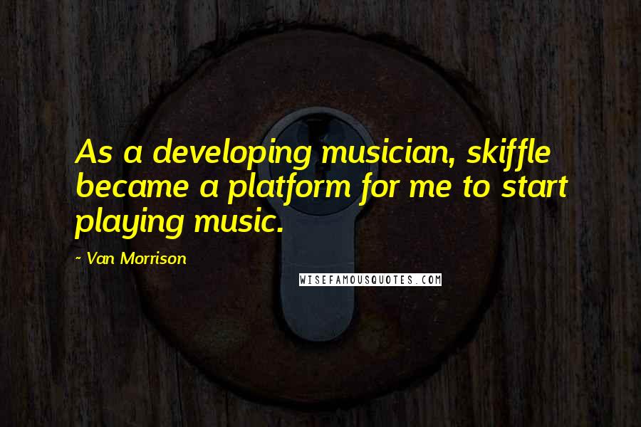 Van Morrison Quotes: As a developing musician, skiffle became a platform for me to start playing music.