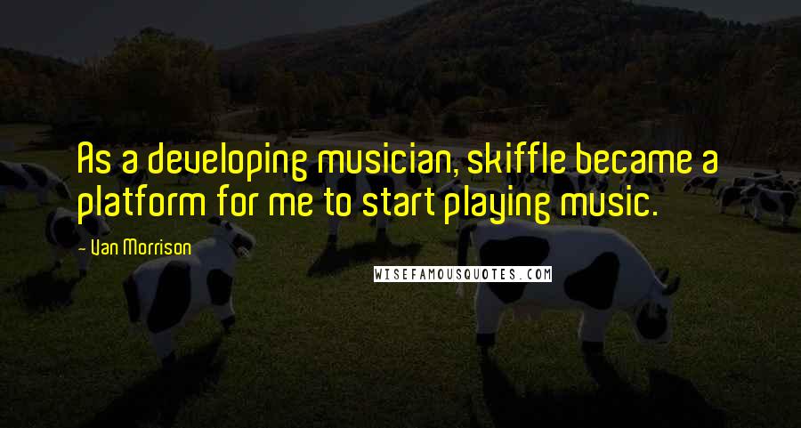 Van Morrison Quotes: As a developing musician, skiffle became a platform for me to start playing music.