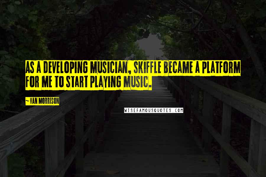 Van Morrison Quotes: As a developing musician, skiffle became a platform for me to start playing music.
