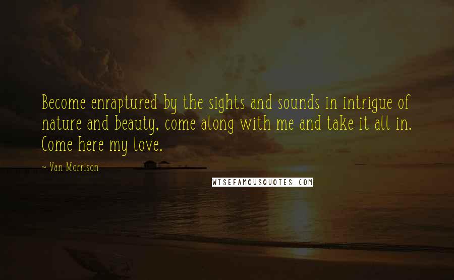 Van Morrison Quotes: Become enraptured by the sights and sounds in intrigue of nature and beauty, come along with me and take it all in. Come here my love.