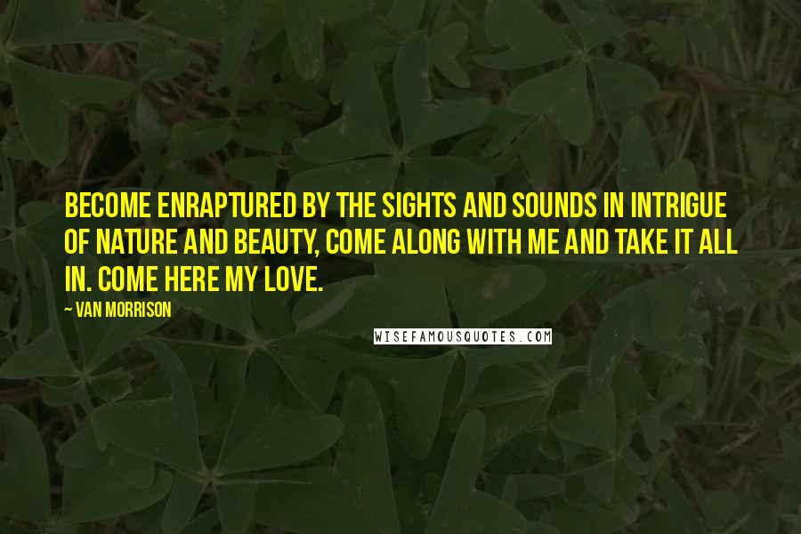 Van Morrison Quotes: Become enraptured by the sights and sounds in intrigue of nature and beauty, come along with me and take it all in. Come here my love.