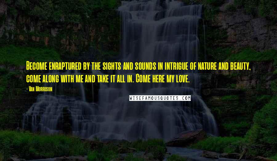 Van Morrison Quotes: Become enraptured by the sights and sounds in intrigue of nature and beauty, come along with me and take it all in. Come here my love.