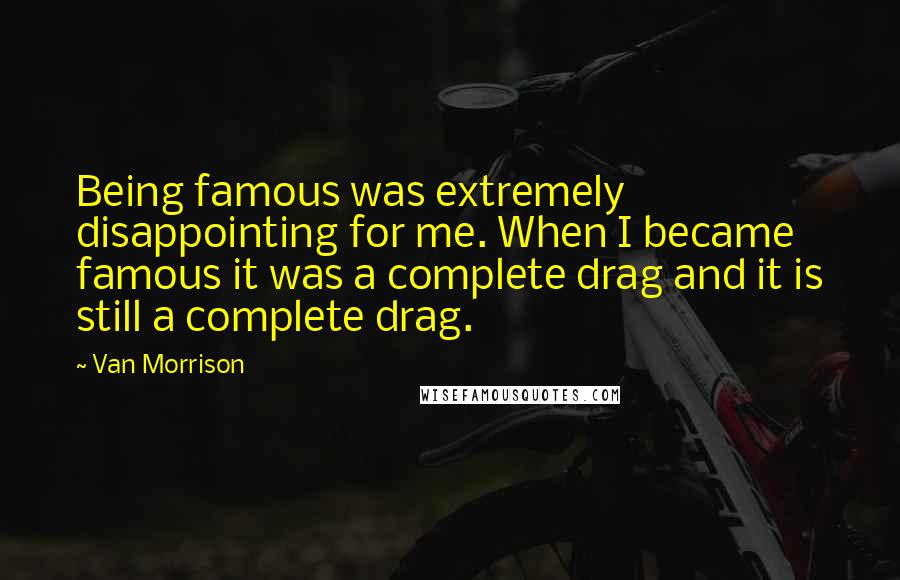 Van Morrison Quotes: Being famous was extremely disappointing for me. When I became famous it was a complete drag and it is still a complete drag.