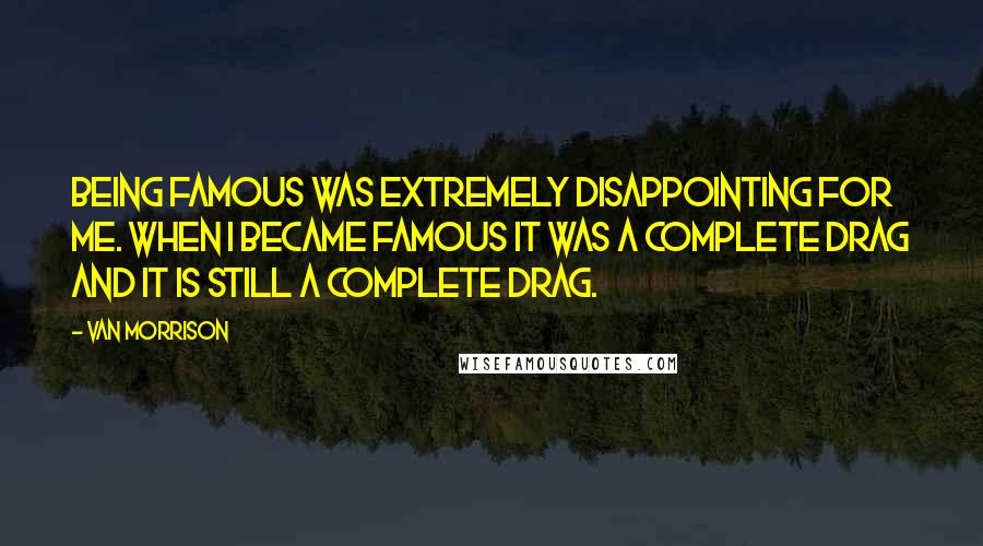 Van Morrison Quotes: Being famous was extremely disappointing for me. When I became famous it was a complete drag and it is still a complete drag.